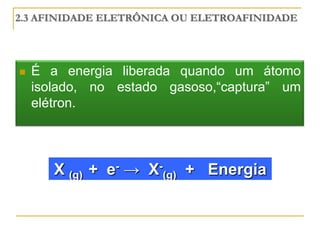 2.3 AFINIDADE ELETRÔNICA OU ELETROAFINIDADE




   É a energia liberada quando um átomo
    isolado, no estado gasoso,“captura” um
    elétron.




       X (g) + e- → X-(g) + Energia
 