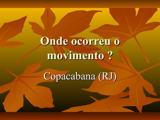 Onde ocorreu oOnde ocorreu o
movimento ?movimento ?
Copacabana (RJ)Copacabana (RJ)
 