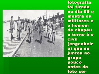 fotografiafotografia
foi tiradafoi tirada
no dia 05 eno dia 05 e
mostra osmostra os
militares emilitares e
o homemo homem
de chapéude chapéu
e terno é oe terno é o
civilcivil
(engenheir(engenheir
o) que seo) que se
juntou aojuntou ao
grupogrupo
poucopouco
antes daantes da
foto serfoto ser
 