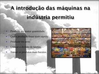 Produzir em maior quantidade;
Que a produção fosse mais rápida;
Produzir em série;
Utilizar a divisão de tarefas;
Tornar os produtos mais baratos.
 