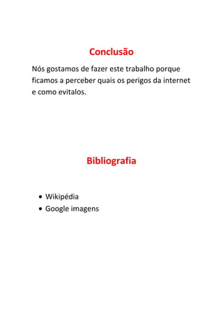 Conclusão
Nós gostamos de fazer este trabalho porque
ficamos a perceber quais os perigos da internet
e como evitalos.
Bibliografia
Wikipédia
Google imagens
 