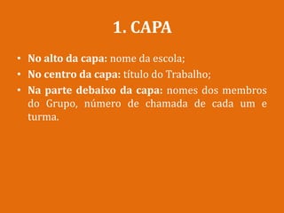1. CAPA
• No alto da capa: nome da escola;
• No centro da capa: título do Trabalho;
• Na parte debaixo da capa: nomes dos membros
do Grupo, número de chamada de cada um e
turma.
 