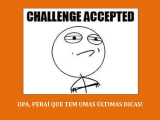 OPA, PERAÍ QUE TEM UMAS ÚLTIMAS DICAS!
 