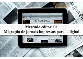 Mercado editorial:
Migração de jornais impressos para o digital
Mercado editorial:
Migração de jornais impressos para o digital
 