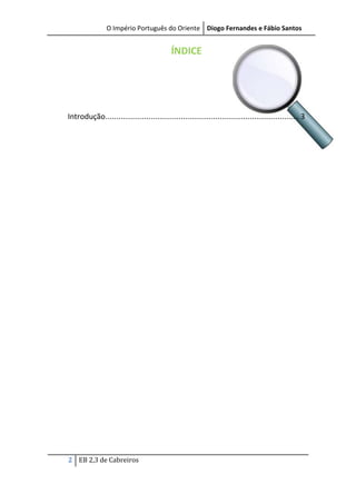 O Império Português do Oriente Diogo Fernandes e Fábio Santos

ÍNDICE

Introdução .......................................................................................... 3

2 EB 2,3 de Cabreiros

 