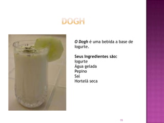 O Dogh é uma bebida a base de
Iogurte.
Seus Ingredientes são:
Iogurte
Água gelada
Pepino
Sal
Hortelã seca

19

 