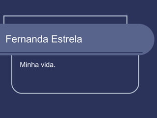 Fernanda Estrela
Minha vida.

 