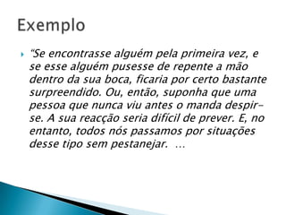  “Se encontrasse alguém pela primeira vez, e
se esse alguém pusesse de repente a mão
dentro da sua boca, ficaria por certo bastante
surpreendido. Ou, então, suponha que uma
pessoa que nunca viu antes o manda despir-
se. A sua reacção seria difícil de prever. E, no
entanto, todos nós passamos por situações
desse tipo sem pestanejar. …
 