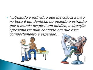  “…Quando o individuo que lhe coloca a mão
na boca é um dentista, ou quando o estranho
que o manda despir é um médico, a situação
apresentasse num contexto em que esse
comportamento é esperado. …”
 