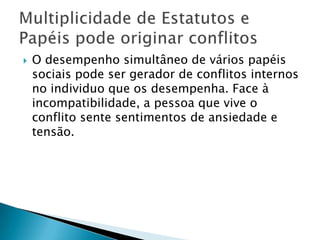  O desempenho simultâneo de vários papéis
sociais pode ser gerador de conflitos internos
no individuo que os desempenha. Face à
incompatibilidade, a pessoa que vive o
conflito sente sentimentos de ansiedade e
tensão.
 