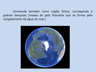 Conhecida também como região Ártica, corresponde à
grande banquisa (massa de gelo flutuante que se forma pelo
congelamento da água do mar).
 