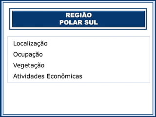 REGIÃO
POLAR SUL
Localização
Ocupação
Vegetação
Atividades Econômicas
 