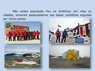 Não existe população fixa na Antártica, em vilas ou
cidades, somente pesquisadores nas bases científicas erguidas
por vários países.
 