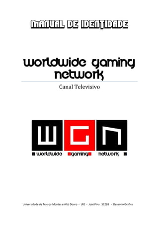 MANUAL DE IDENTIDADE
Worldwide Gaming
Network
Canal Televisivo
Universidade de Trás-os-Montes e Alto Douro - LRE - José Pina 51268 - Desenho Gráfico
 