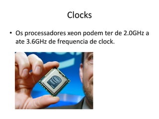 Clocks
• Os processadores xeon podem ter de 2.0GHz a
ate 3.6GHz de frequencia de clock.
 