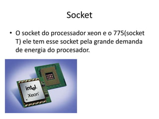 Socket
• O socket do processador xeon e o 775(socket
T) ele tem esse socket pela grande demanda
de energia do procesador.
 