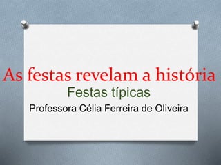As festas revelam a história 
Festas típicas 
Professora Célia Ferreira de Oliveira 
 