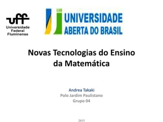 Novas Tecnologias do Ensino
da Matemática
Andrea Takaki
Polo Jardim Paulistano
Grupo 04
2015
 