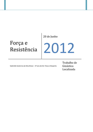 Força e
Resistência
20 de Junho
2012
Gabrielle Gutierres da Silva Bravo – 2º ano de Ed. Física e Desporto
Trabalho de
Ginástica
Localizada
 
