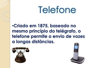 •Criado em 1875, baseado no
mesmo princípio do telégrafo, o
telefone permite o envio de vozes
a longas distâncias.
 