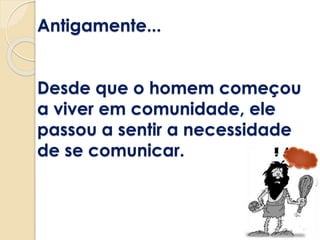 Antigamente...
Desde que o homem começou
a viver em comunidade, ele
passou a sentir a necessidade
de se comunicar.
 
