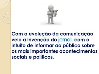 Com a evolução da comunicação
veio a invenção do , com o
intuito de informar ao público sobre
os mais importantes acontecimentos
sociais e políticos.
 