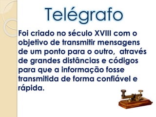 Foi criado no século XVIII com o
objetivo de transmitir mensagens
de um ponto para o outro, através
de grandes distâncias e códigos
para que a informação fosse
transmitida de forma confiável e
rápida.
 