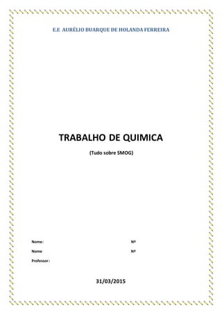 E.E AURÉLIO BUARQUE DE HOLANDA FERREIRA
TRABALHO DE QUIMICA
(Tudo sobre SMOG)
Nome: Nº
Nome Nº
Professor:
31/03/2015
 