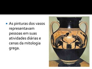  As pinturas dos vasos
representavam
pessoas em suas
atividades diárias e
cenas da mitologia
grega.
 