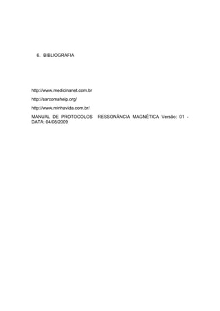 6. BIBLIOGRAFIA
http://www.medicinanet.com.br
http://sarcomahelp.org/
http://www.minhavida.com.br/
MANUAL DE PROTOCOLOS RESSONÂNCIA MAGNÉTICA Versão: 01 -
DATA: 04/08/2009
 
