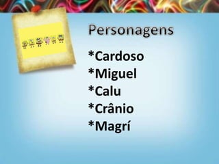 *Cardoso
*Miguel
*Calu
*Crânio
*Magrí
 