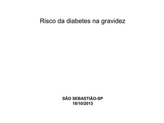 SÃO SEBASTIÃO-SP
18/10/2013
Risco da diabetes na gravidez
 