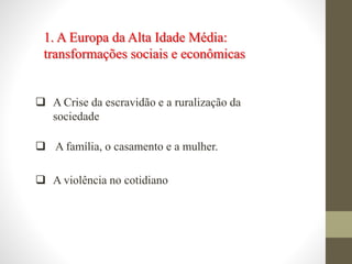 1. A Europa da Alta Idade Média:
transformações sociais e econômicas
 A Crise da escravidão e a ruralização da
sociedade
 A família, o casamento e a mulher.
 A violência no cotidiano
 