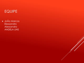  JoÃo Marcos
Elexsandro
Alexsandro
ANDELA LINS
EQUIPE
 