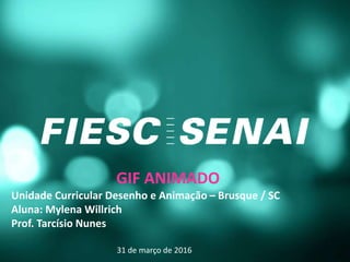 GIF ANIMADO
Unidade Curricular Desenho e Animação – Brusque / SC
Aluna: Mylena Willrich
Prof. Tarcísio Nunes
31 de março de 2016
 