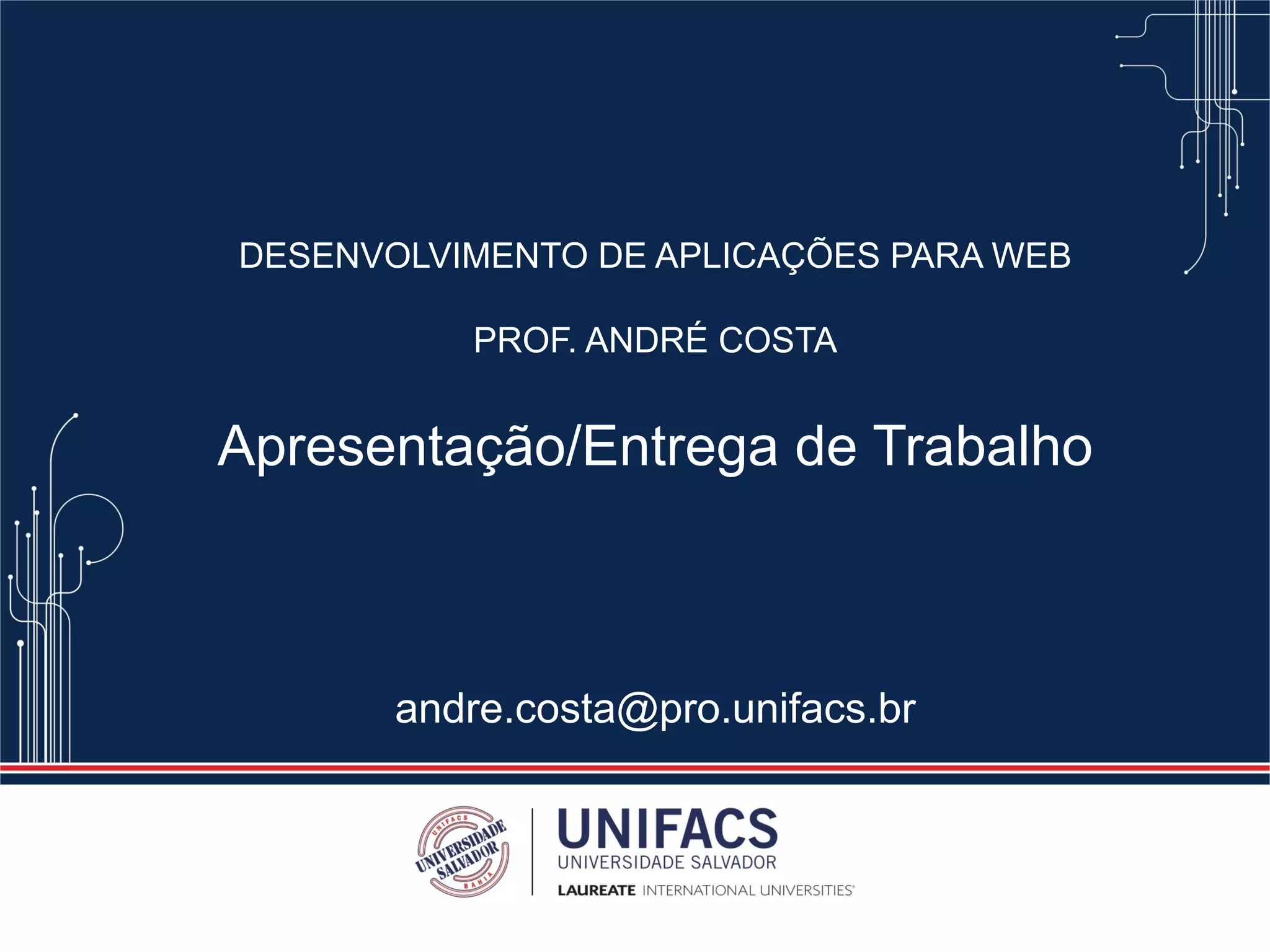 DESENVOLVIMENTO DE APLICAÇÕES PARA WEB
PROF. ANDRÉ COSTA
Apresentação/Entrega de Trabalho
andre.costa@pro.unifacs.br