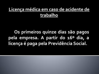 Os primeiros quinze dias são pagos
pela empresa. A partir do 16º dia, a
licença é paga pela Previdência Social.
Licença médica em caso de acidente de
trabalho
 