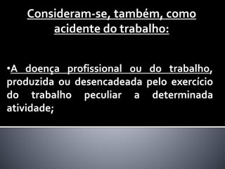 •A doença profissional ou do trabalho,
produzida ou desencadeada pelo exercício
do trabalho peculiar a determinada
atividade;
Consideram-se, também, como
acidente do trabalho:
 