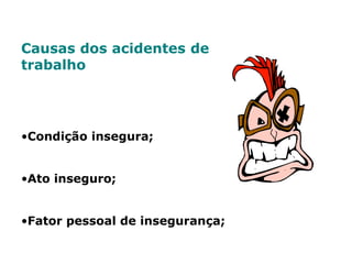 Causas dos acidentes de
trabalho
•Condição insegura;
•Ato inseguro;
•Fator pessoal de insegurança;
 