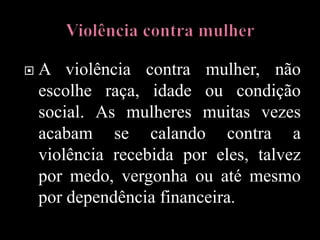  A violência contra mulher, não
escolhe raça, idade ou condição
social. As mulheres muitas vezes
acabam se calando contra a
violência recebida por eles, talvez
por medo, vergonha ou até mesmo
por dependência financeira.
 