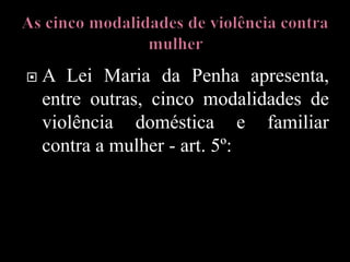  A Lei Maria da Penha apresenta,
entre outras, cinco modalidades de
violência doméstica e familiar
contra a mulher - art. 5º:
 