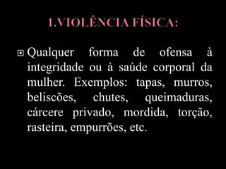  Qualquer forma de ofensa à
integridade ou à saúde corporal da
mulher. Exemplos: tapas, murros,
beliscões, chutes, queimaduras,
cárcere privado, mordida, torção,
rasteira, empurrões, etc.
 