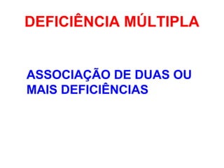 DEFICIÊNCIA MÚLTIPLA
ASSOCIAÇÃO DE DUAS OU
MAIS DEFICIÊNCIAS
 