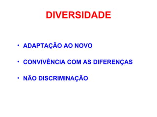 DIVERSIDADE
• ADAPTAÇÃO AO NOVO
• CONVIVÊNCIA COM AS DIFERENÇAS
• NÃO DISCRIMINAÇÃO
 
