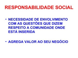RESPONSABILIDADE SOCIAL
• NECESSIDADE DE ENVOLVIMENTO
COM AS QUESTÕES QUE DIZEM
RESPEITO A COMUNIDADE ONDE
ESTÁ INSERIDA
• AGREGA VALOR AO SEU NEGÓCIO
 