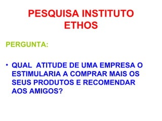 PESQUISA INSTITUTO
ETHOS
PERGUNTA:
• QUAL ATITUDE DE UMA EMPRESA O
ESTIMULARIA A COMPRAR MAIS OS
SEUS PRODUTOS E RECOMENDAR
AOS AMIGOS?
 