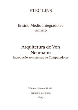 ETEC LINS
Ensino Médio Integrado ao
técnico
Arquitetura de Von
Neumann
Introdução ao sistemas de Computadores
Wanessa Moura Ribeiro
Primeiro Integrado
28/03
 