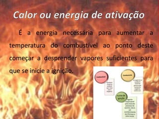 É a energia necessária para aumentar a
temperatura do combustível ao ponto deste
começar a desprender vapores suficientes para
que se inicie a ignição.
 