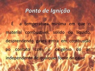 É a temperatura mínima em que o
material combustível, sólido ou líquido,
desprendendo gases entra em combustão
ao contato com o oxigênio do ar,
independente de qualquer fonte de calor.
 