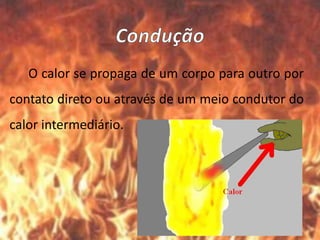 O calor se propaga de um corpo para outro por
contato direto ou através de um meio condutor do
calor intermediário.
 